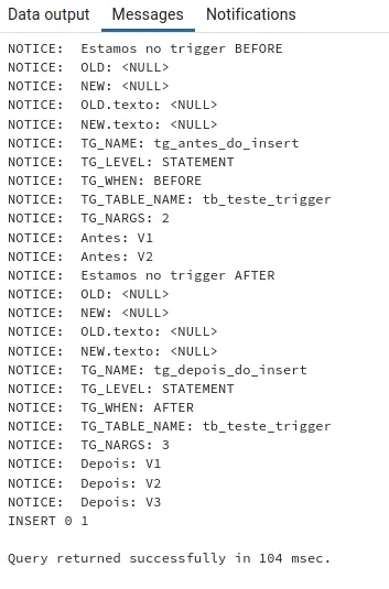 Saída dos triggers de nível STATEMENT: OLD e NEW nulos, TG_NAME, TG_LEVEL STATEMENT, TG_WHEN BEFORE e AFTER, TG_TABLE_NAME tb_teste_trigger, TG_NARGS 2 e 3 e os argumentos Antes: V1, Antes: V2, Depois: V1, Depois: V2, Depois: V3